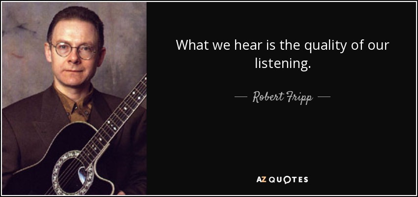 What we hear is the quality of our listening. - Robert Fripp