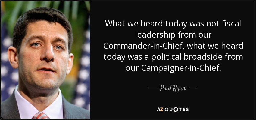 What we heard today was not fiscal leadership from our Commander-in-Chief, what we heard today was a political broadside from our Campaigner-in-Chief. - Paul Ryan