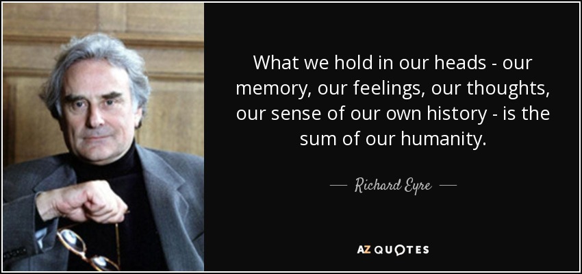 What we hold in our heads - our memory, our feelings, our thoughts, our sense of our own history - is the sum of our humanity. - Richard Eyre