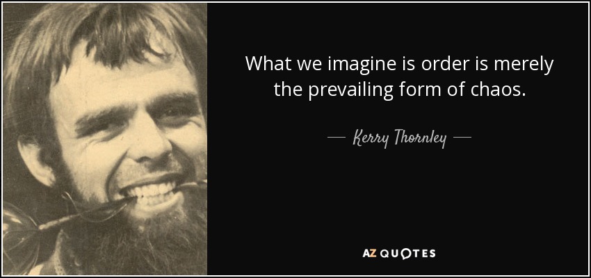What we imagine is order is merely the prevailing form of chaos. - Kerry Thornley
