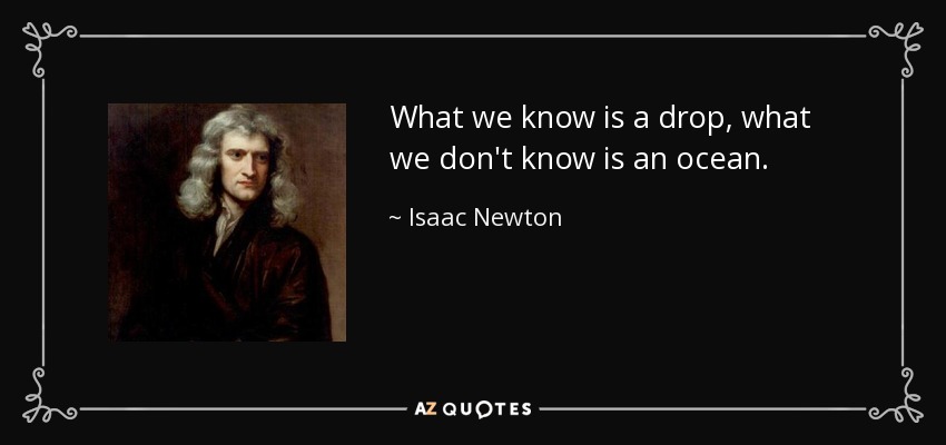 What we know is a drop, what we don't know is an ocean. - Isaac Newton