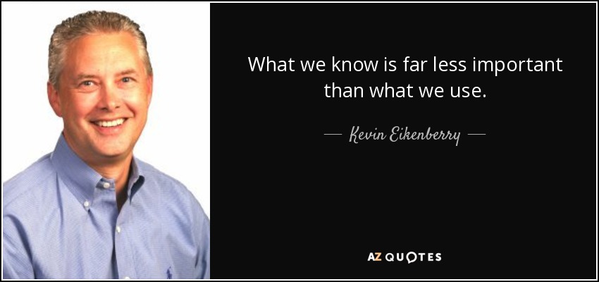 What we know is far less important than what we use. - Kevin Eikenberry