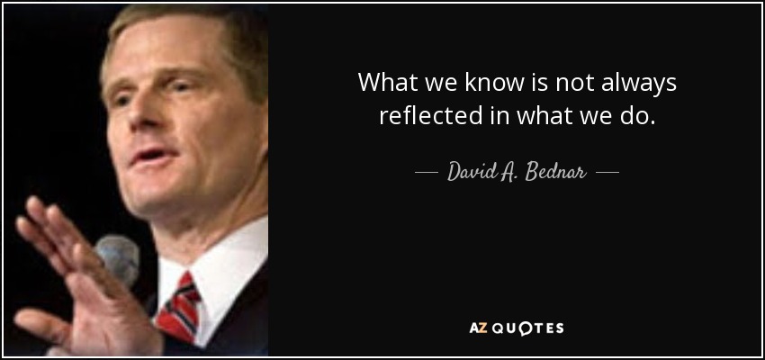 What we know is not always reflected in what we do. - David A. Bednar