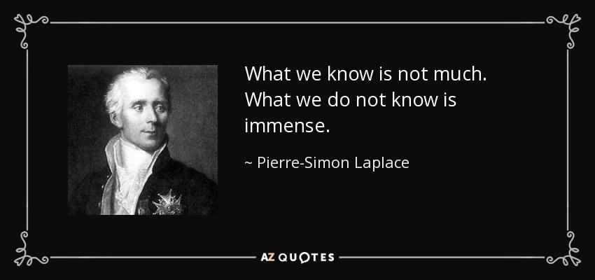 What we know is not much. What we do not know is immense. - Pierre-Simon Laplace