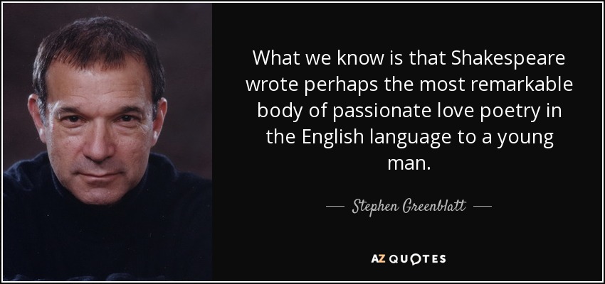 What we know is that Shakespeare wrote perhaps the most remarkable body of passionate love poetry in the English language to a young man. - Stephen Greenblatt