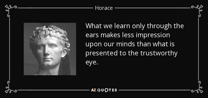 What we learn only through the ears makes less impression upon our minds than what is presented to the trustworthy eye. - Horace
