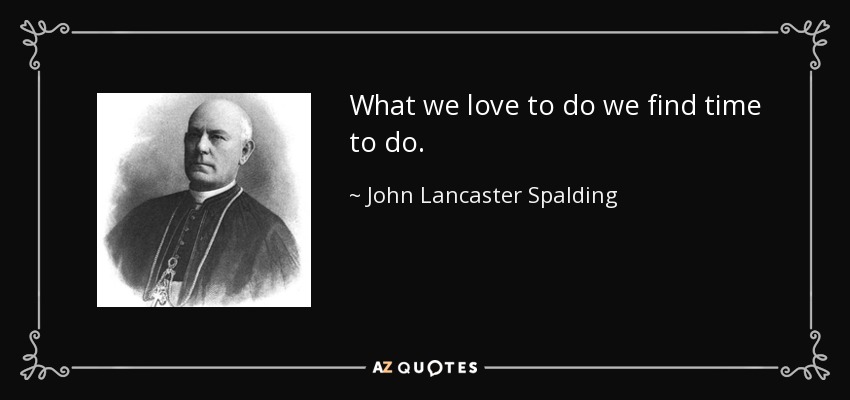 What we love to do we find time to do. - John Lancaster Spalding