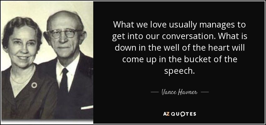 What we love usually manages to get into our conversation. What is down in the well of the heart will come up in the bucket of the speech. - Vance Havner
