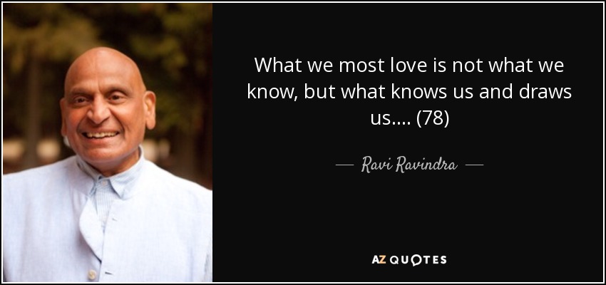 What we most love is not what we know, but what knows us and draws us. . . . (78) - Ravi Ravindra