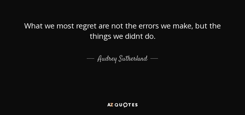 What we most regret are not the errors we make, but the things we didnt do. - Audrey Sutherland