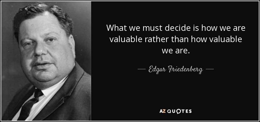 What we must decide is how we are valuable rather than how valuable we are. - Edgar Friedenberg