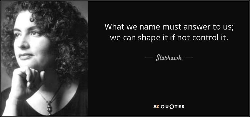 What we name must answer to us; we can shape it if not control it. - Starhawk