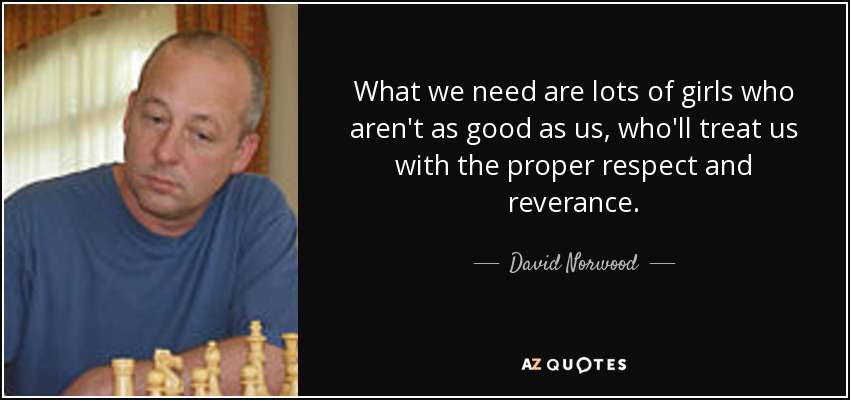 What we need are lots of girls who aren't as good as us, who'll treat us with the proper respect and reverance. - David Norwood
