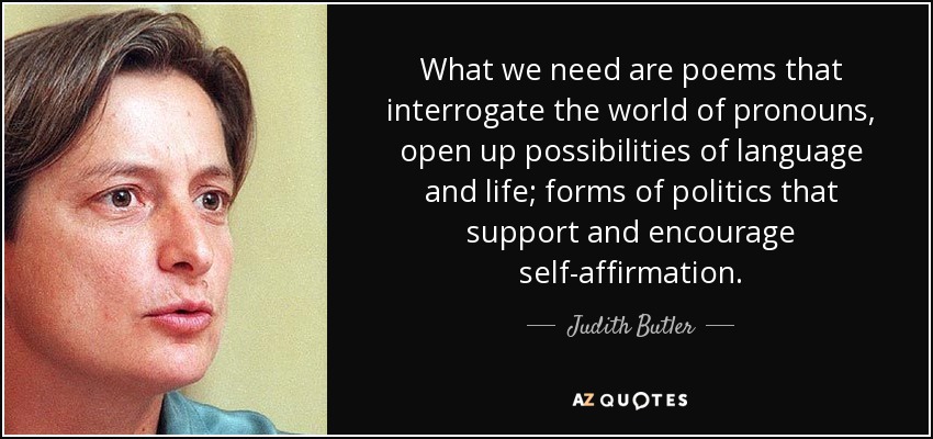What we need are poems that interrogate the world of pronouns, open up possibilities of language and life; forms of politics that support and encourage self-affirmation. - Judith Butler