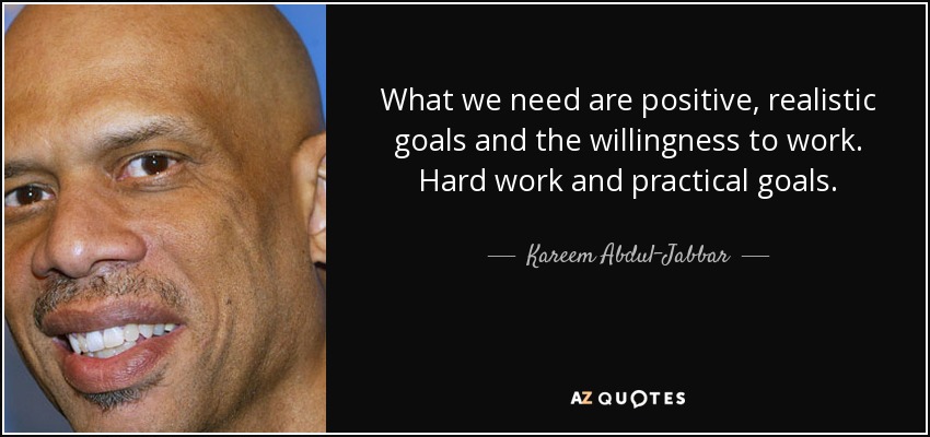 What we need are positive, realistic goals and the willingness to work. Hard work and practical goals. - Kareem Abdul-Jabbar