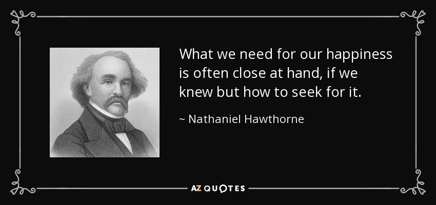 What we need for our happiness is often close at hand, if we knew but how to seek for it. - Nathaniel Hawthorne