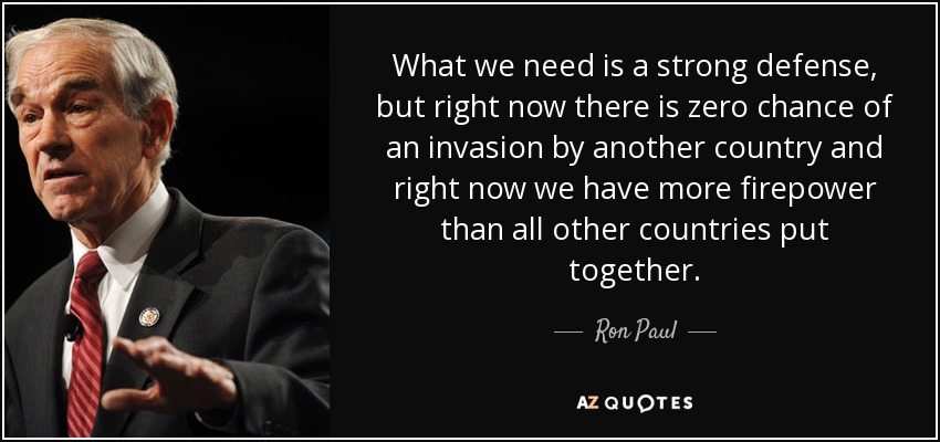 What we need is a strong defense, but right now there is zero chance of an invasion by another country and right now we have more firepower than all other countries put together. - Ron Paul