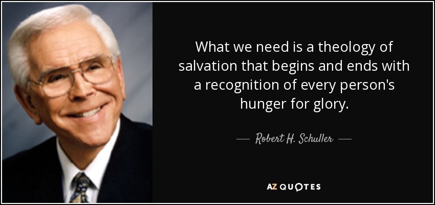 What we need is a theology of salvation that begins and ends with a recognition of every person's hunger for glory. - Robert H. Schuller