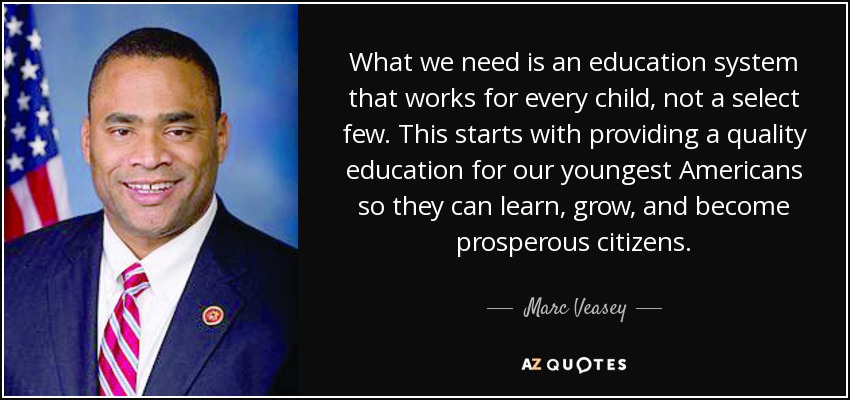 What we need is an education system that works for every child, not a select few. This starts with providing a quality education for our youngest Americans so they can learn, grow, and become prosperous citizens. - Marc Veasey