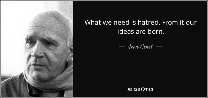 What we need is hatred. From it our ideas are born. - Jean Genet