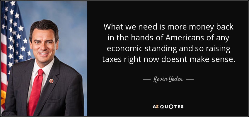 What we need is more money back in the hands of Americans of any economic standing and so raising taxes right now doesnt make sense. - Kevin Yoder