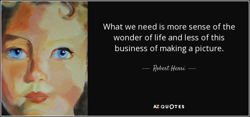 What we need is more sense of the wonder of life and less of this business of making a picture. - Robert Henri