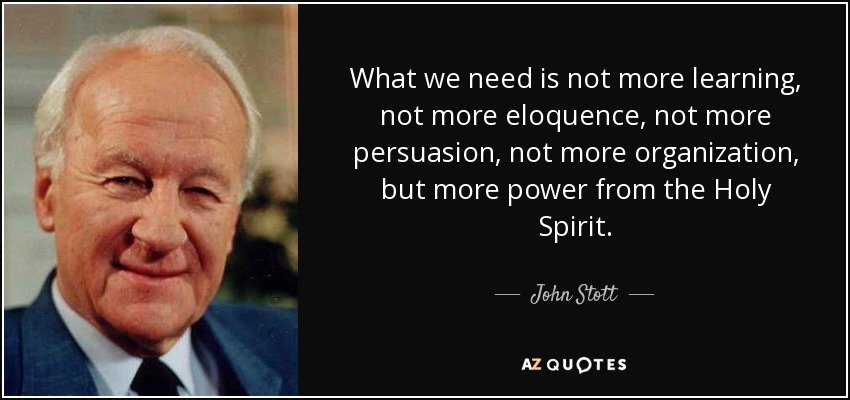 What we need is not more learning, not more eloquence, not more persuasion, not more organization, but more power from the Holy Spirit. - John Stott