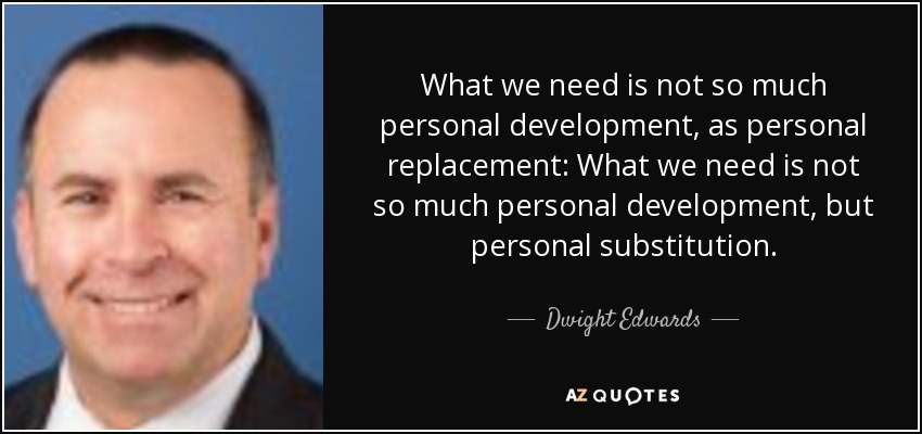What we need is not so much personal development, as personal replacement: What we need is not so much personal development, but personal substitution. - Dwight Edwards