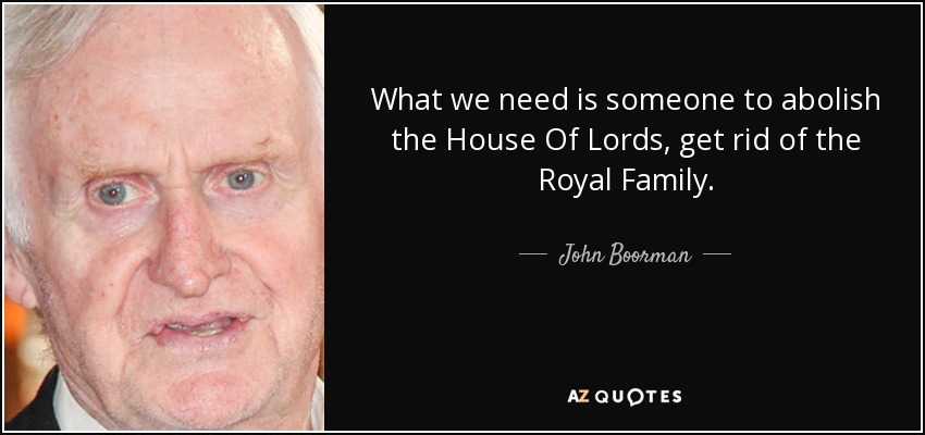 What we need is someone to abolish the House Of Lords, get rid of the Royal Family. - John Boorman