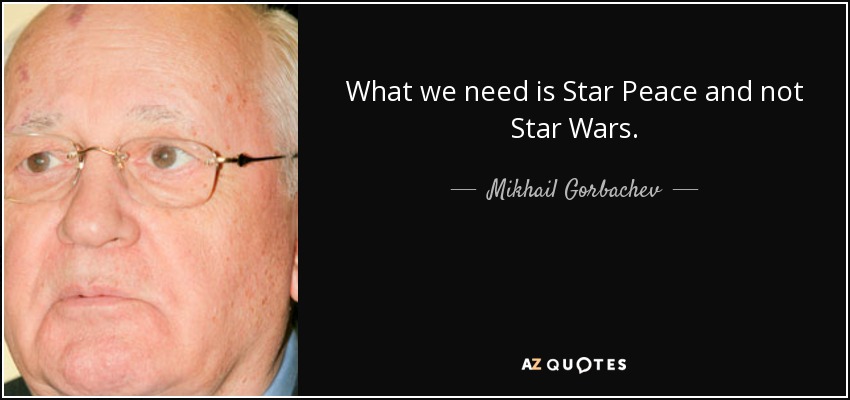 What we need is Star Peace and not Star Wars. - Mikhail Gorbachev
