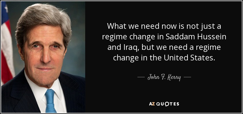 What we need now is not just a regime change in Saddam Hussein and Iraq, but we need a regime change in the United States. - John F. Kerry
