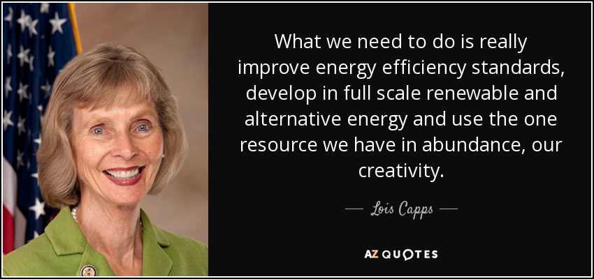 What we need to do is really improve energy efficiency standards, develop in full scale renewable and alternative energy and use the one resource we have in abundance, our creativity. - Lois Capps