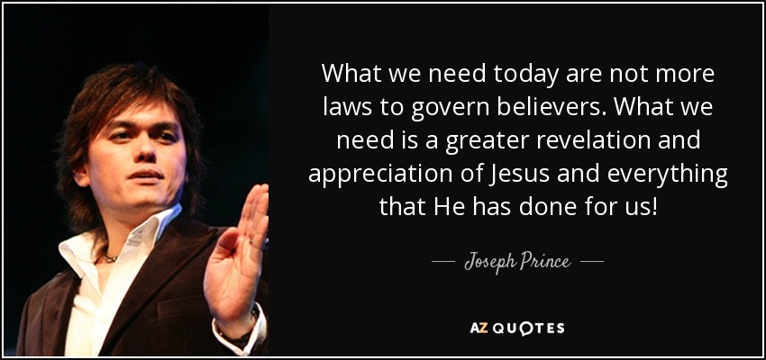What we need today are not more laws to govern believers. What we need is a greater revelation and appreciation of Jesus and everything that He has done for us! - Joseph Prince