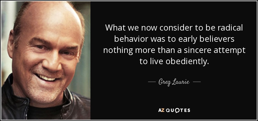 What we now consider to be radical behavior was to early believers nothing more than a sincere attempt to live obediently. - Greg Laurie
