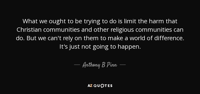 What we ought to be trying to do is limit the harm that Christian communities and other religious communities can do. But we can't rely on them to make a world of difference. It's just not going to happen. - Anthony B Pinn