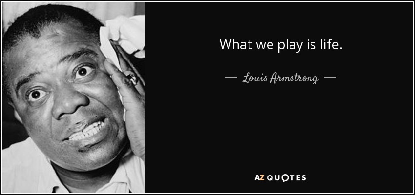 What we play is life. - Louis Armstrong
