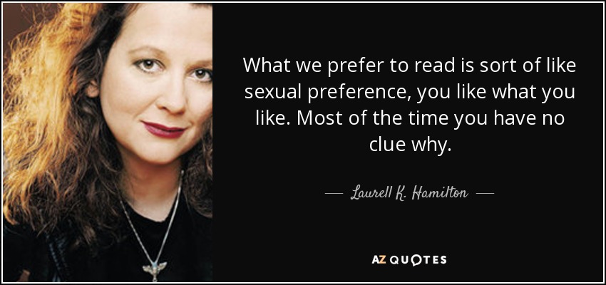 What we prefer to read is sort of like sexual preference, you like what you like. Most of the time you have no clue why. - Laurell K. Hamilton