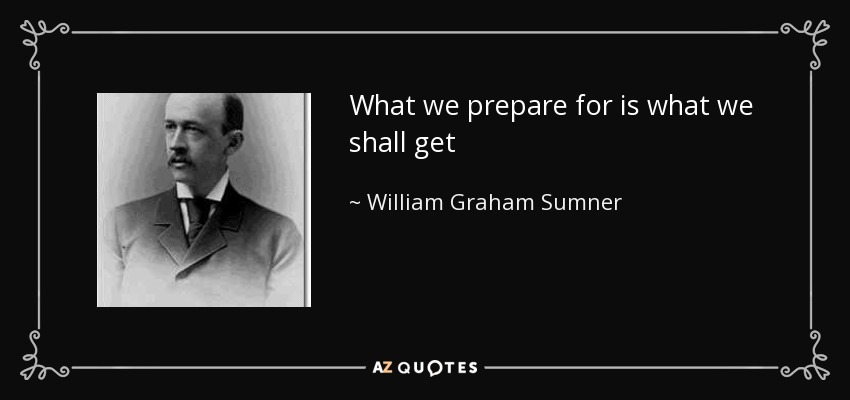 What we prepare for is what we shall get - William Graham Sumner