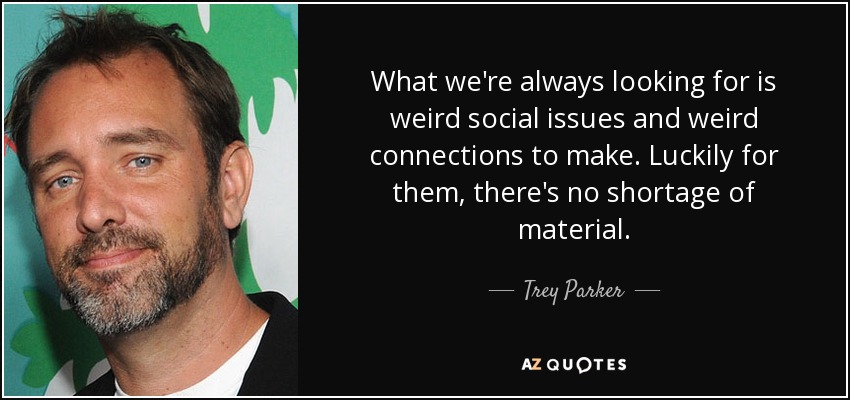What we're always looking for is weird social issues and weird connections to make. Luckily for them, there's no shortage of material. - Trey Parker