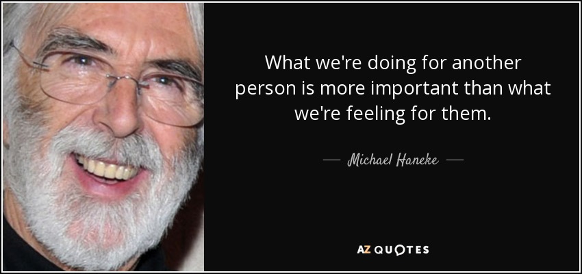 What we're doing for another person is more important than what we're feeling for them. - Michael Haneke