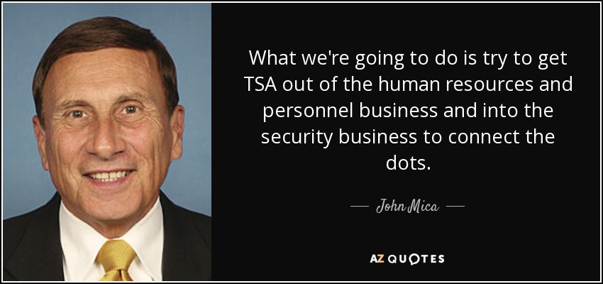 What we're going to do is try to get TSA out of the human resources and personnel business and into the security business to connect the dots. - John Mica