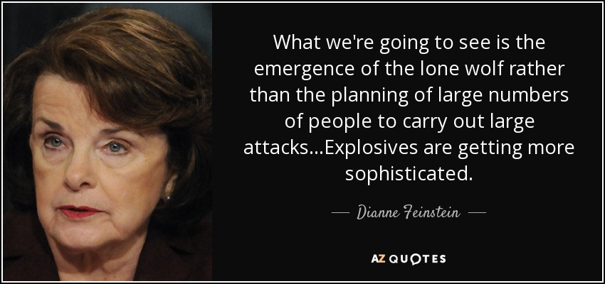 What we're going to see is the emergence of the lone wolf rather than the planning of large numbers of people to carry out large attacks...Explosives are getting more sophisticated. - Dianne Feinstein