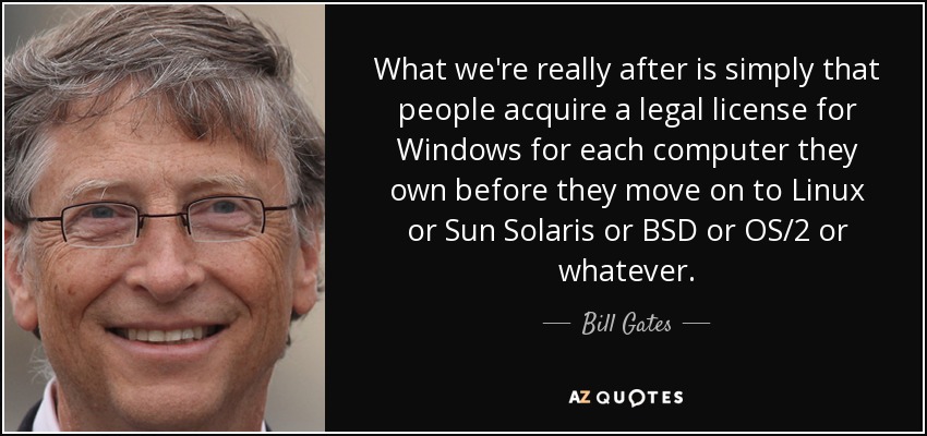 What we're really after is simply that people acquire a legal license for Windows for each computer they own before they move on to Linux or Sun Solaris or BSD or OS/2 or whatever. - Bill Gates