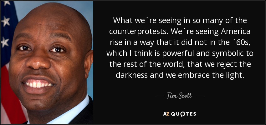What we`re seeing in so many of the counterprotests. We`re seeing America rise in a way that it did not in the `60s, which I think is powerful and symbolic to the rest of the world, that we reject the darkness and we embrace the light. - Tim Scott