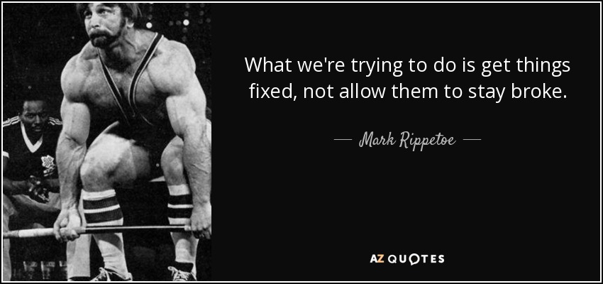 What we're trying to do is get things fixed, not allow them to stay broke. - Mark Rippetoe