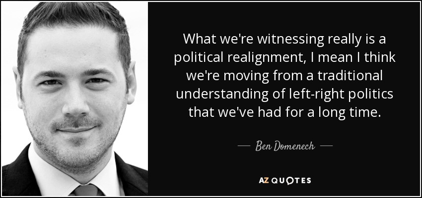 What we're witnessing really is a political realignment, I mean I think we're moving from a traditional understanding of left-right politics that we've had for a long time. - Ben Domenech