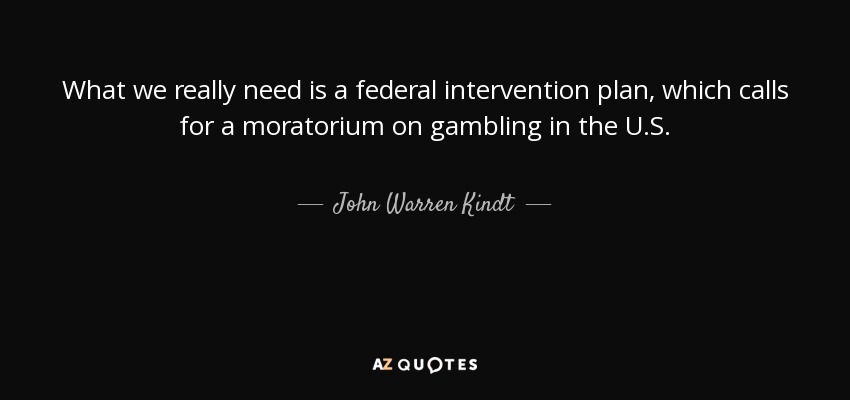 What we really need is a federal intervention plan, which calls for a moratorium on gambling in the U.S. - John Warren Kindt