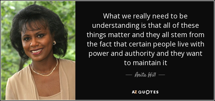 What we really need to be understanding is that all of these things matter and they all stem from the fact that certain people live with power and authority and they want to maintain it - Anita Hill