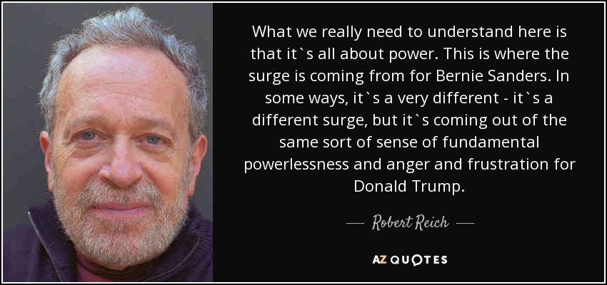 What we really need to understand here is that it`s all about power. This is where the surge is coming from for Bernie Sanders. In some ways, it`s a very different - it`s a different surge, but it`s coming out of the same sort of sense of fundamental powerlessness and anger and frustration for Donald Trump. - Robert Reich
