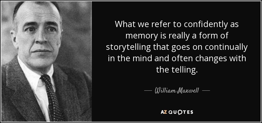 What we refer to confidently as memory is really a form of storytelling that goes on continually in the mind and often changes with the telling. - William Maxwell